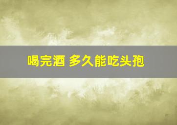 喝完酒 多久能吃头孢